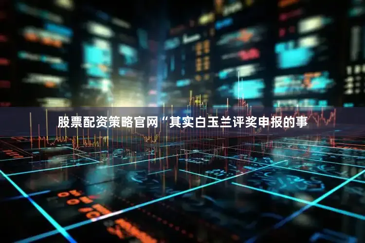 股票配资策略官网　　“其实白玉兰评奖申报的事