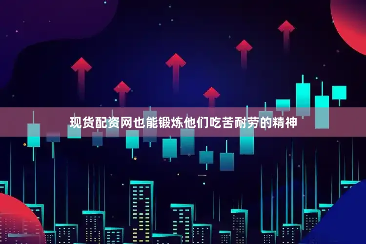 现货配资网也能锻炼他们吃苦耐劳的精神