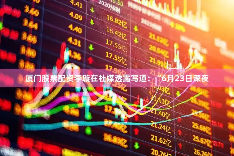 厦门股票配资李璇在社媒透露写道：“6月23日深夜