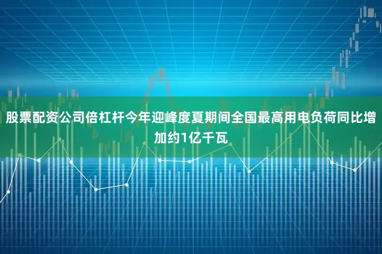 股票配资公司倍杠杆今年迎峰度夏期间全国最高用电负荷同比增加约1亿千瓦