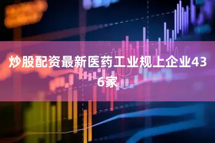 炒股配资最新医药工业规上企业436家