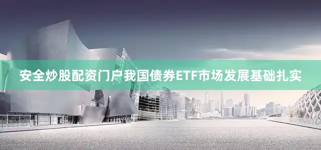 安全炒股配资门户我国债券ETF市场发展基础扎实