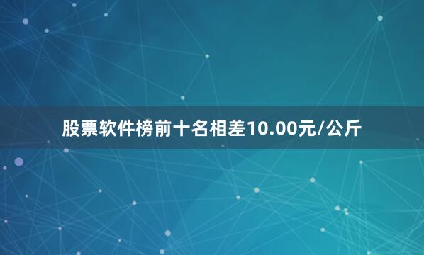 股票软件榜前十名相差10.00元/公斤