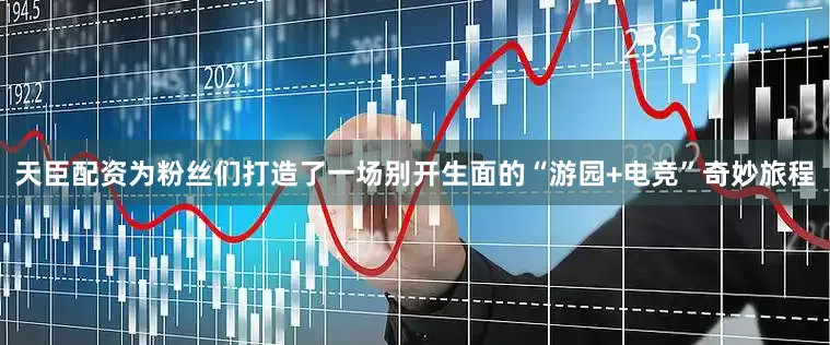 天臣配资为粉丝们打造了一场别开生面的“游园+电竞”奇妙旅程