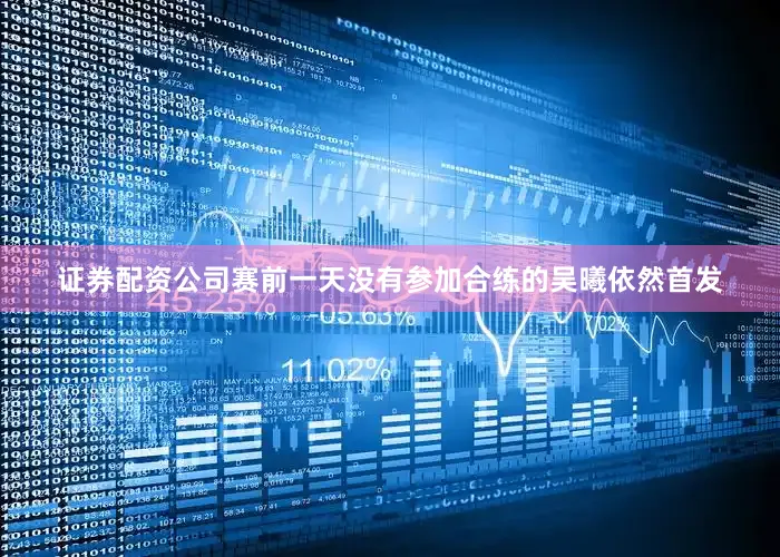 证券配资公司赛前一天没有参加合练的吴曦依然首发