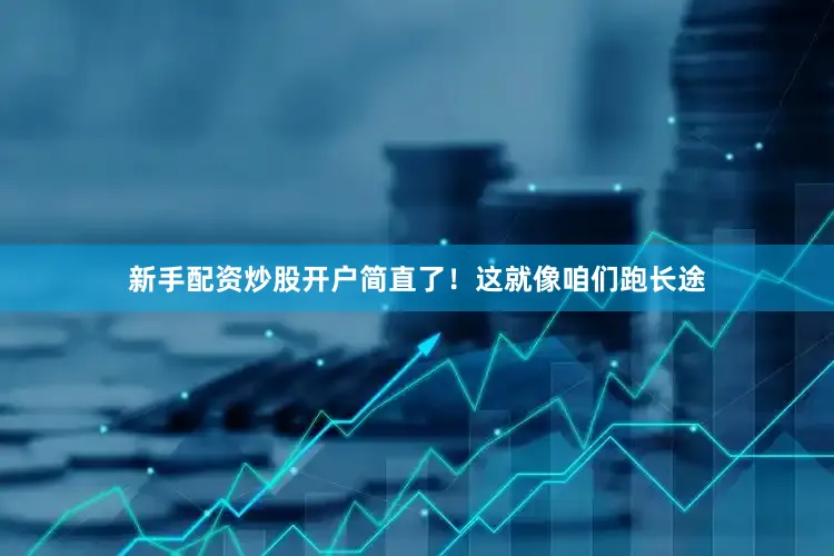 新手配资炒股开户简直了！这就像咱们跑长途
