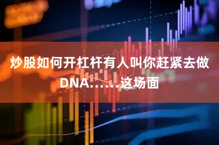 炒股如何开杠杆有人叫你赶紧去做DNA……这场面