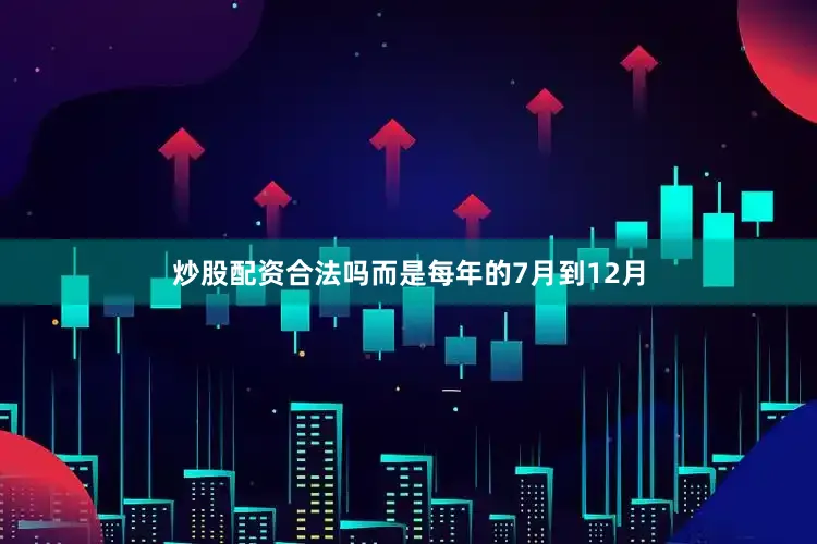 炒股配资合法吗而是每年的7月到12月