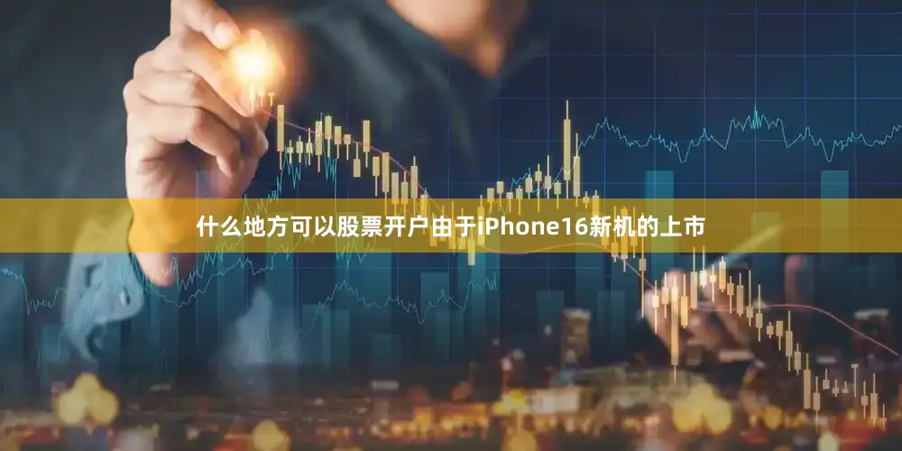 什么地方可以股票开户由于iPhone16新机的上市