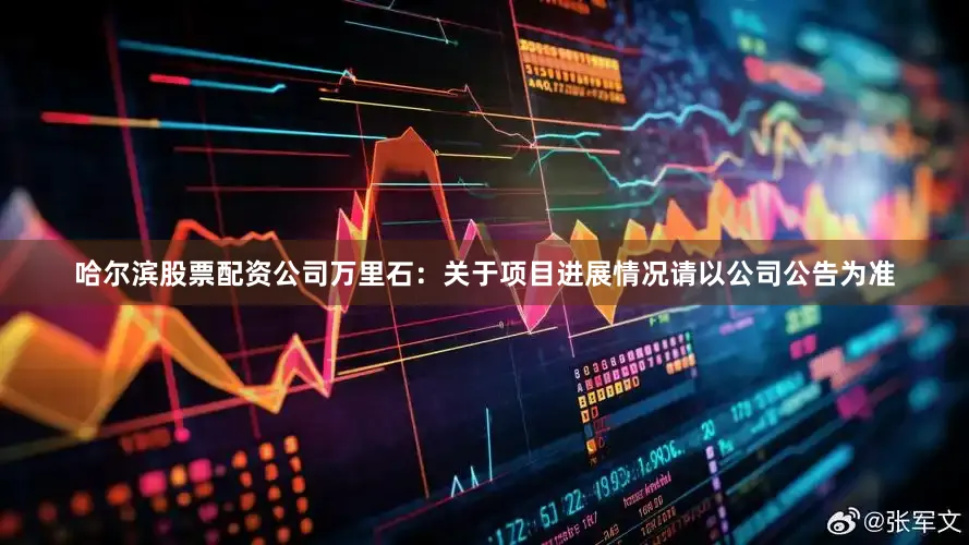 哈尔滨股票配资公司万里石：关于项目进展情况请以公司公告为准