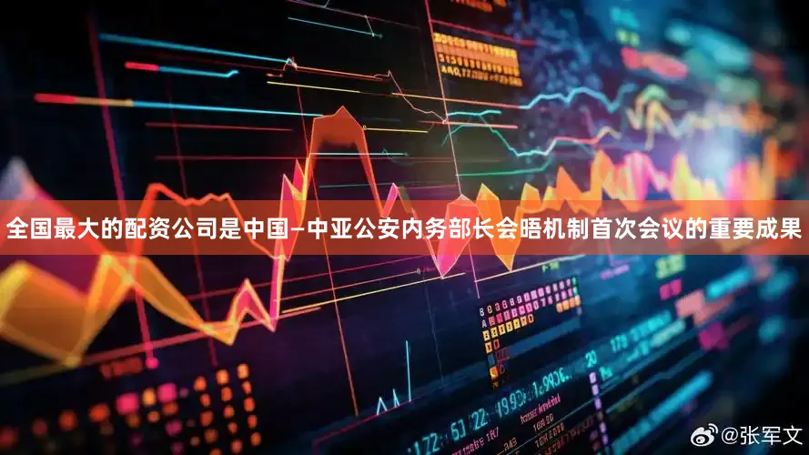 全国最大的配资公司是中国—中亚公安内务部长会晤机制首次会议的重要成果