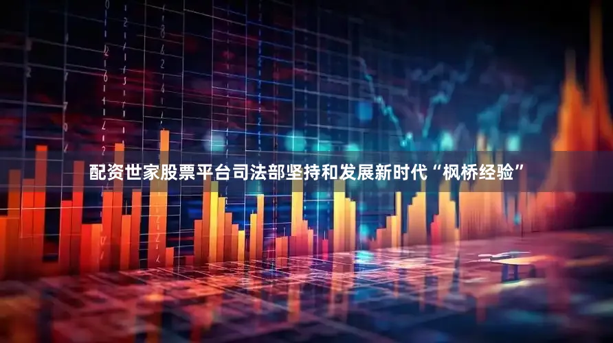 配资世家股票平台司法部坚持和发展新时代“枫桥经验”