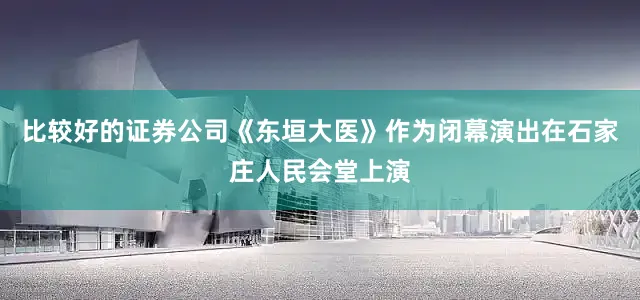 比较好的证券公司《东垣大医》作为闭幕演出在石家庄人民会堂上演